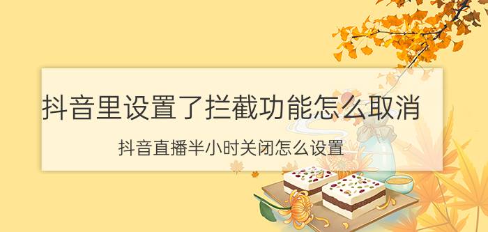 抖音里设置了拦截功能怎么取消 抖音直播半小时关闭怎么设置？